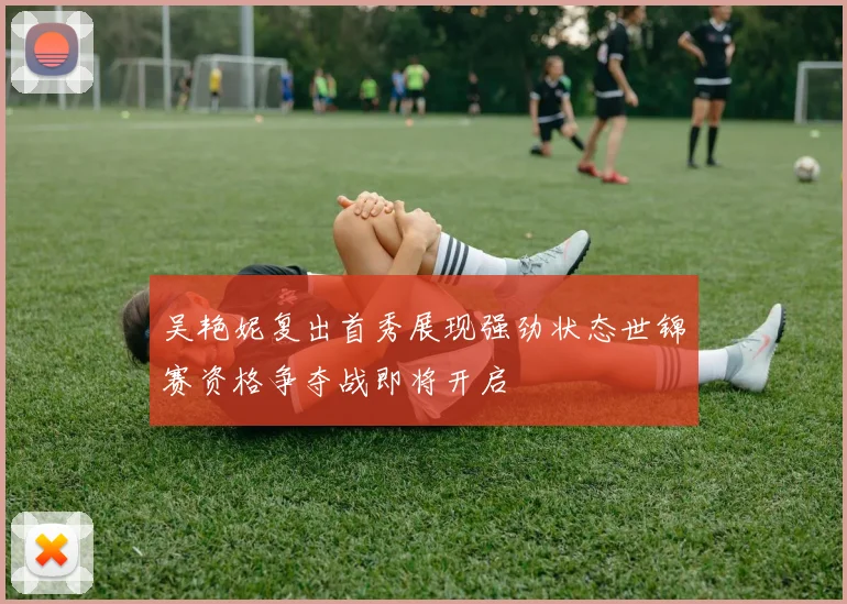 吴艳妮复出首秀展现强劲状态世锦赛资格争夺战即将开启