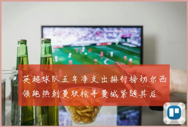 英超球队五年净支出排行榜切尔西领跑热刺曼联枪手曼城紧随其后
