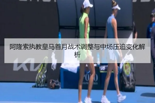 阿隆索执教皇马首月战术调整与中场压迫变化解析